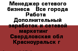 Менеджер сетевого бизнеса - Все города Работа » Дополнительный заработок и сетевой маркетинг   . Свердловская обл.,Красноуральск г.